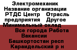 Электромеханик › Название организации ­ РТДС Центр › Отрасль предприятия ­ Другое › Минимальный оклад ­ 40 000 - Все города Работа » Вакансии   . Башкортостан респ.,Караидельский р-н